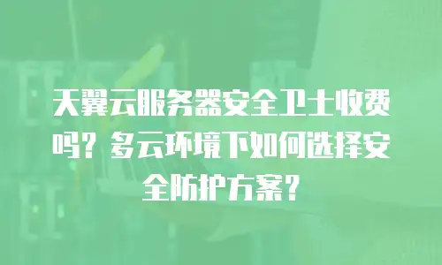 天翼云服务器安全卫士收费吗？多云环境下如何选择安全防护方案？