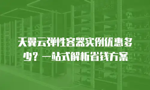 天翼云弹性容器实例优惠多少？一站式解析省钱方案
