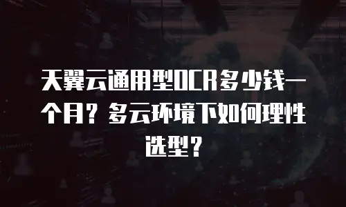 天翼云通用型OCR多少钱一个月？多云环境下如何理性选型？