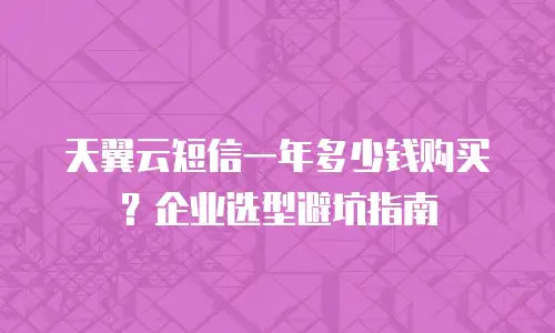 天翼云短信一年多少钱购买？企业选型避坑指南