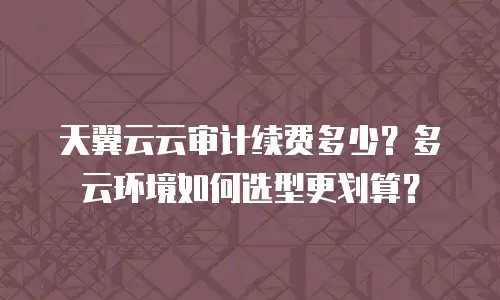 天翼云云审计续费多少？多云环境如何选型更划算？