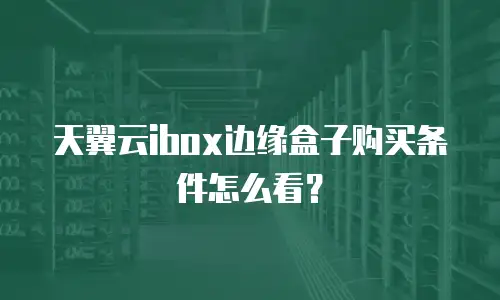 天翼云ibox边缘盒子购买条件怎么看？