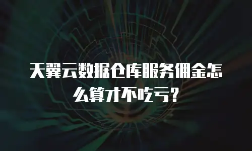 天翼云数据仓库服务佣金怎么算才不吃亏？
