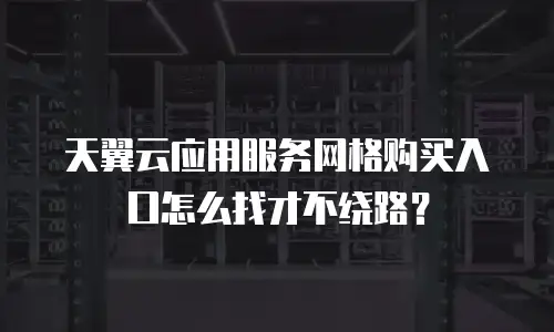 天翼云应用服务网格购买入口怎么找才不绕路？