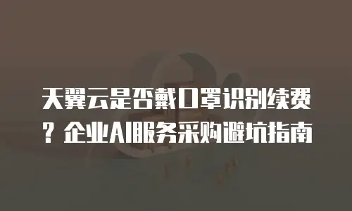 天翼云是否戴口罩识别续费？企业AI服务采购避坑指南