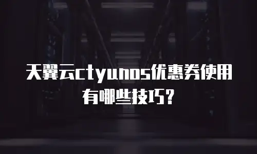 天翼云ctyunos优惠券使用有哪些技巧？