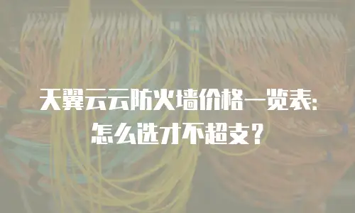 天翼云云防火墙价格一览表：怎么选才不超支？