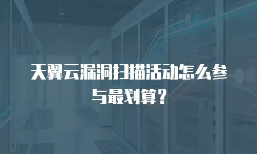 天翼云漏洞扫描活动怎么参与最划算？