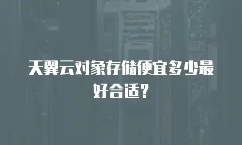 天翼云对象存储便宜多少最好合适？