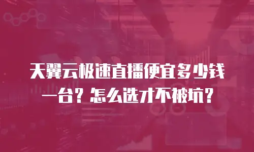 天翼云极速直播便宜多少钱一台？怎么选才不被坑？