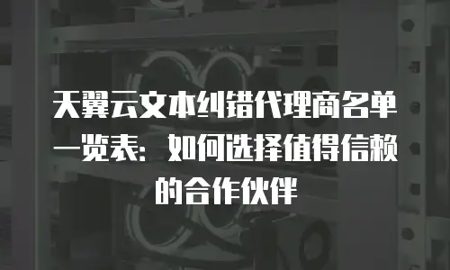 天翼云文本纠错代理商名单一览表：如何选择值得信赖的合作伙伴