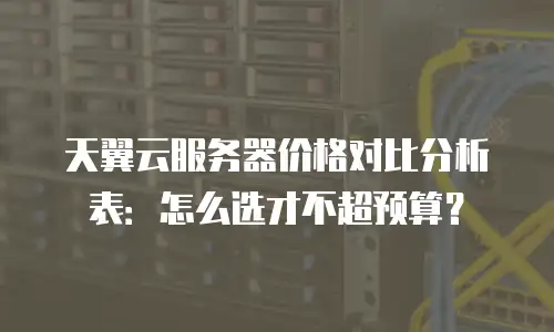 天翼云服务器价格对比分析表：怎么选才不超预算？