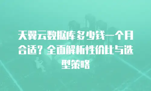 天翼云数据库多少钱一个月合适？全面解析性价比与选型策略