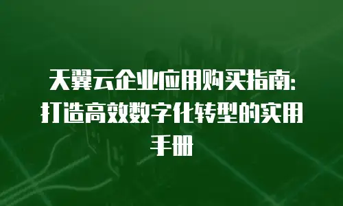 天翼云企业应用购买指南：打造高效数字化转型的实用手册