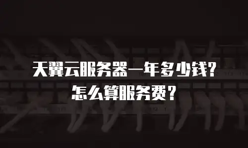 天翼云服务器一年多少钱？怎么算服务费？