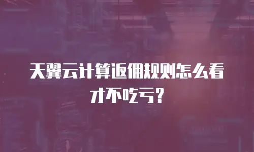 天翼云计算返佣规则怎么看才不吃亏？