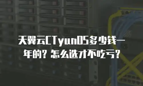 天翼云CTyunOS多少钱一年的？怎么选才不吃亏？