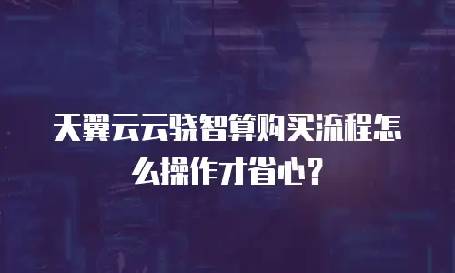 天翼云云骁智算购买流程怎么操作才省心？