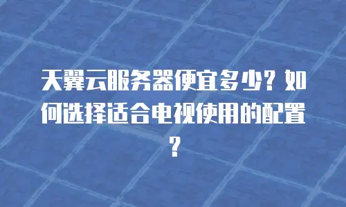 天翼云服务器便宜多少？如何选择适合电视使用的配置？