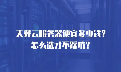 天翼云服务器便宜多少钱？怎么选才不踩坑？