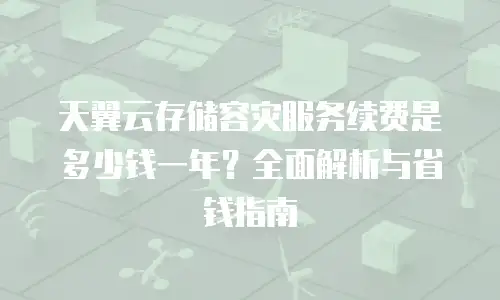 天翼云存储容灾服务续费是多少钱一年？全面解析与省钱指南