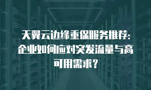天翼云边缘重保服务推荐：企业如何应对突发流量与高可用需求？