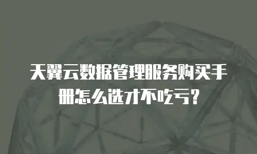 天翼云数据管理服务购买手册怎么选才不吃亏？