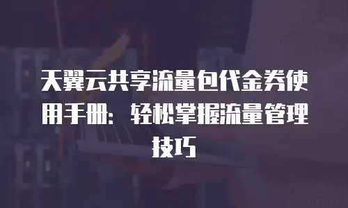 天翼云共享流量包代金券使用手册：轻松掌握流量管理技巧