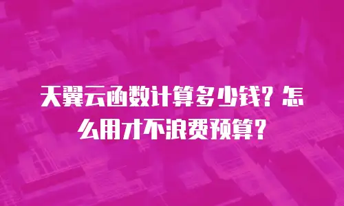 天翼云函数计算多少钱？怎么用才不浪费预算？