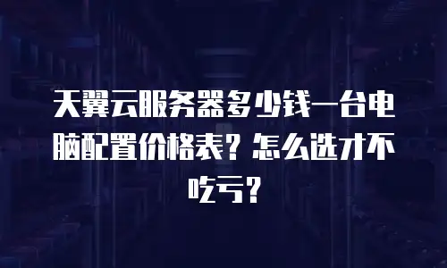 天翼云服务器多少钱一台电脑配置价格表？怎么选才不吃亏？