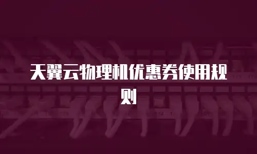 天翼云物理机优惠券使用规则