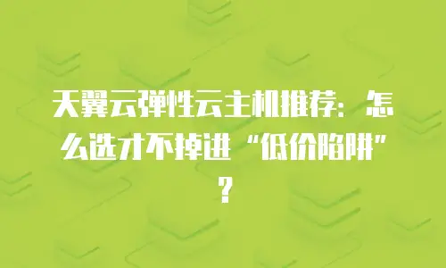 天翼云弹性云主机推荐：怎么选才不掉进&ldquo;低价陷阱&rdquo;？