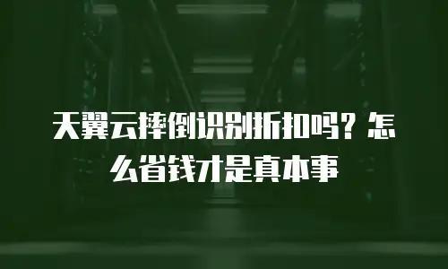 天翼云摔倒识别折扣吗？怎么省钱才是真本事