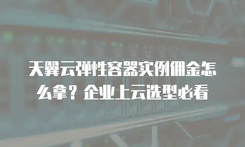 天翼云弹性容器实例佣金怎么拿？企业上云选型必看