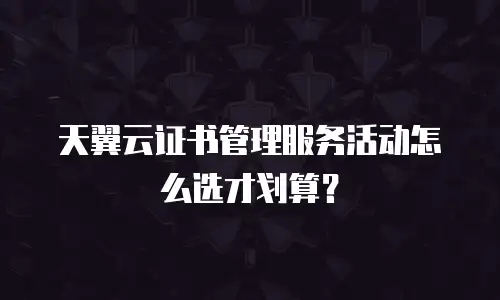 天翼云证书管理服务活动怎么选才划算？