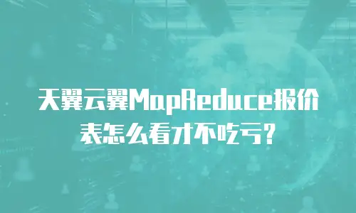 天翼云翼MapReduce报价表怎么看才不吃亏？