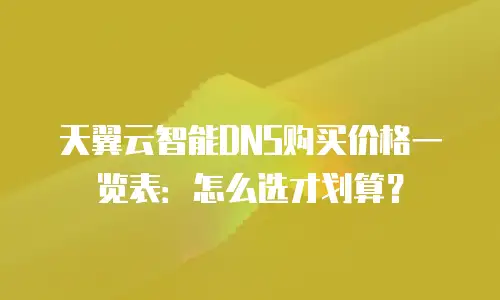 天翼云智能DNS购买价格一览表：怎么选才划算？