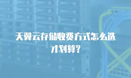 天翼云存储收费方式怎么选才划算？