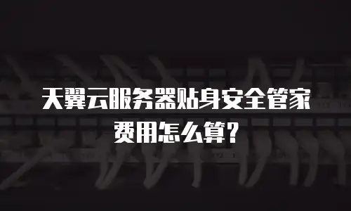 天翼云服务器贴身安全管家费用怎么算？