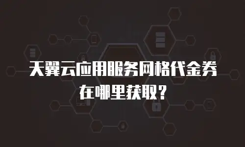天翼云应用服务网格代金券在哪里获取？
