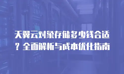 天翼云对象存储多少钱合适？全面解析与成本优化指南