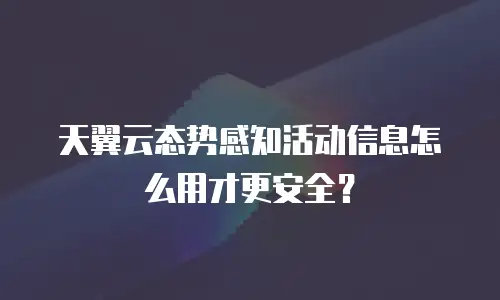 天翼云态势感知活动信息怎么用才更安全？