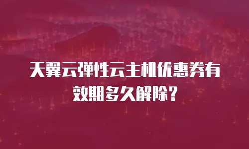 天翼云弹性云主机优惠券有效期多久解除？