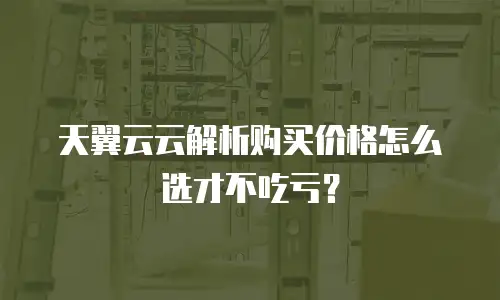 天翼云云解析购买价格怎么选才不吃亏？