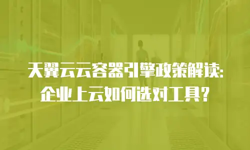 天翼云云容器引擎政策解读：企业上云如何选对工具？