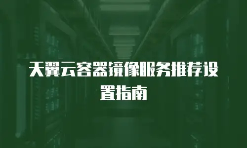 天翼云容器镜像服务推荐设置指南