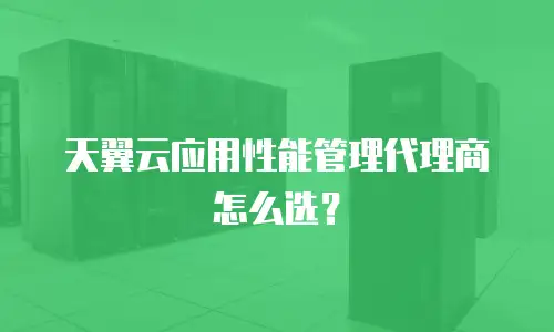 天翼云应用性能管理代理商怎么选？