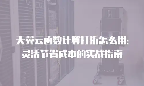 天翼云函数计算打折怎么用：灵活节省成本的实战指南