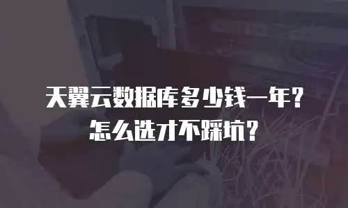 天翼云数据库多少钱一年？怎么选才不踩坑？