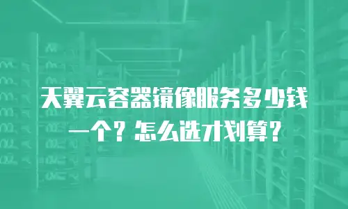 天翼云容器镜像服务多少钱一个？怎么选才划算？
